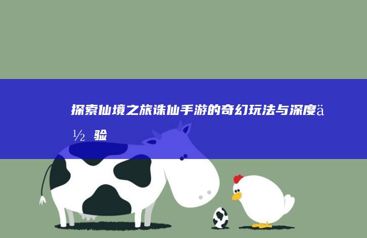 探索仙境之旅：诛仙手游的奇幻玩法与深度体验