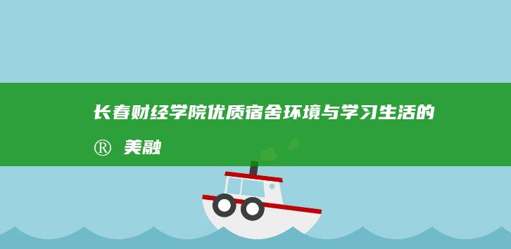 长春财经学院：优质宿舍环境与学习生活的完美融合